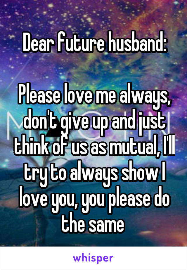 Dear future husband:

Please love me always, don't give up and just think of us as mutual, I'll try to always show I love you, you please do the same 