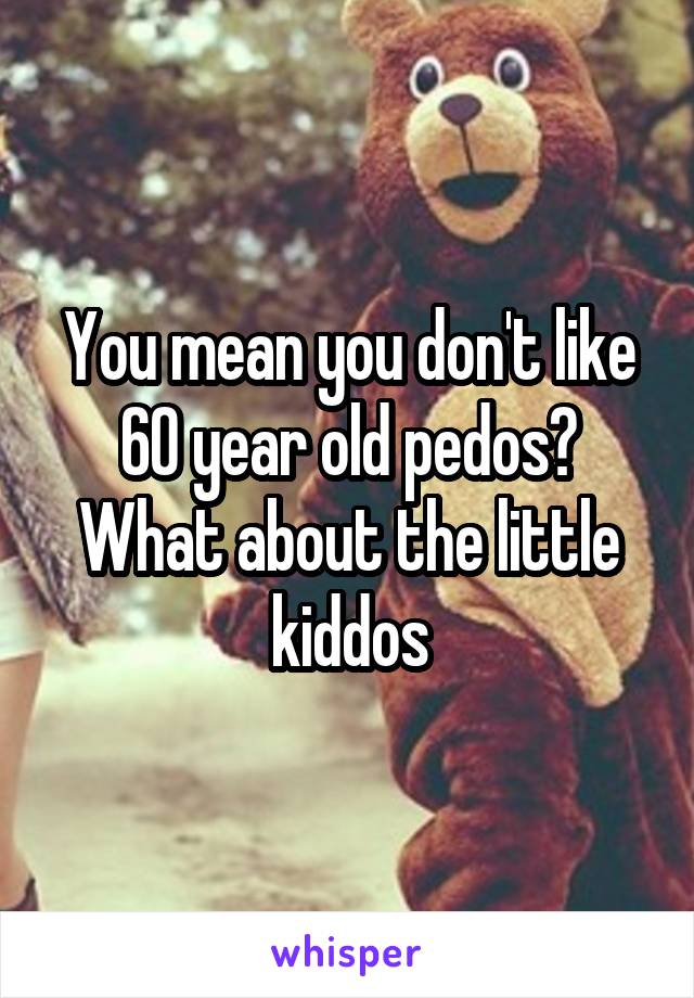 You mean you don't like 60 year old pedos? What about the little kiddos