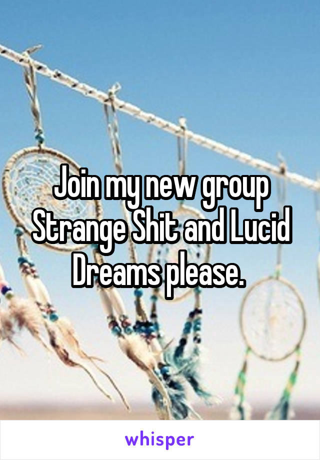 Join my new group Strange Shit and Lucid Dreams please. 