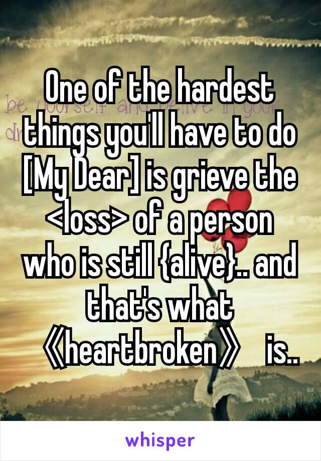 One of the hardest things you'll have to do [My Dear] is grieve the <loss> of a person who is still {alive}.. and that's what 《heartbroken》 is..