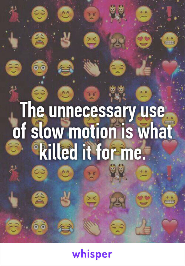 The unnecessary use of slow motion is what killed it for me.