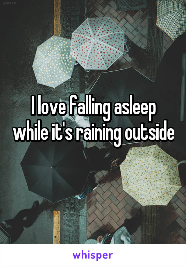 I love falling asleep while it's raining outside 