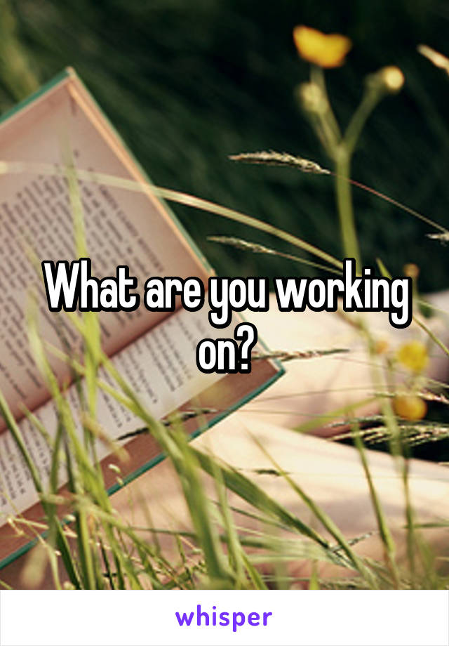 What are you working on?