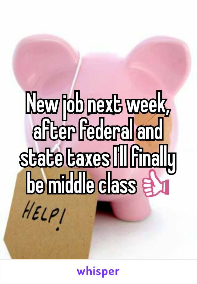 New job next week, after federal and state taxes I'll finally be middle class👍