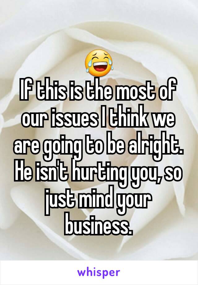 😂
If this is the most of our issues I think we are going to be alright. He isn't hurting you, so just mind your business.