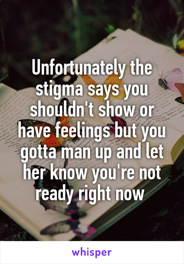 Unfortunately the stigma says you shouldn't show or have feelings but you gotta man up and let her know you're not ready right now 