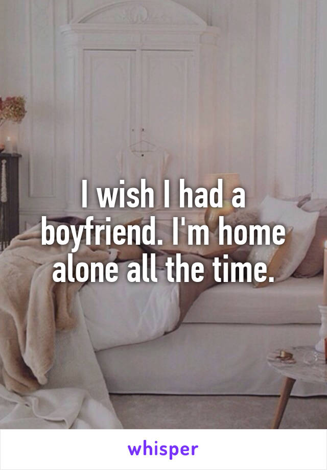 I wish I had a boyfriend. I'm home alone all the time.