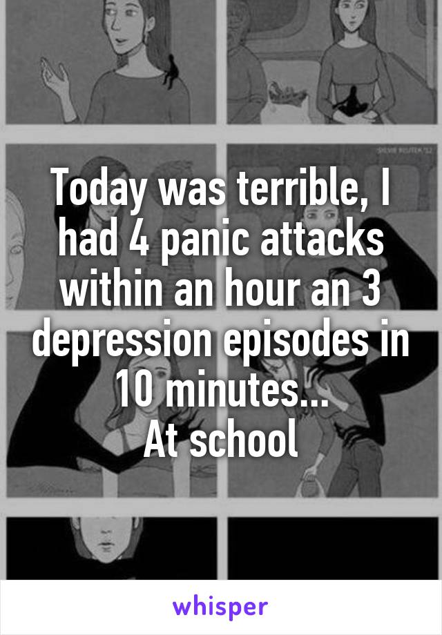 Today was terrible, I had 4 panic attacks within an hour an 3 depression episodes in 10 minutes...
At school