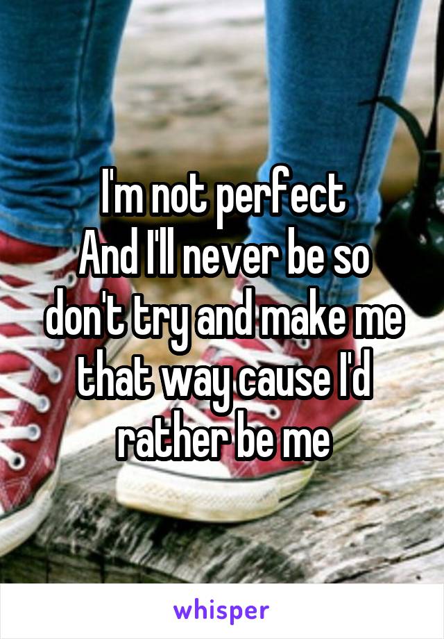 I'm not perfect
And I'll never be so don't try and make me that way cause I'd rather be me