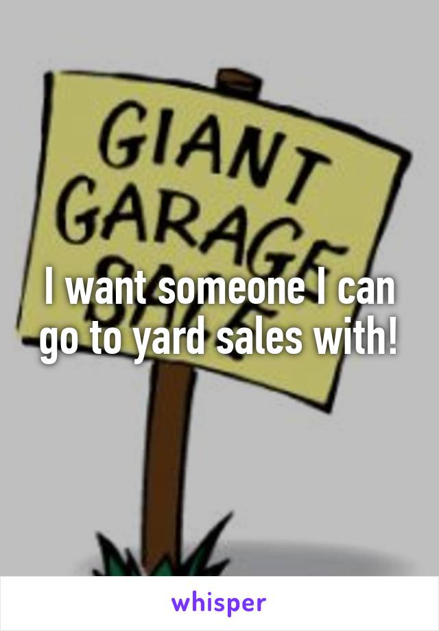 I want someone I can go to yard sales with!