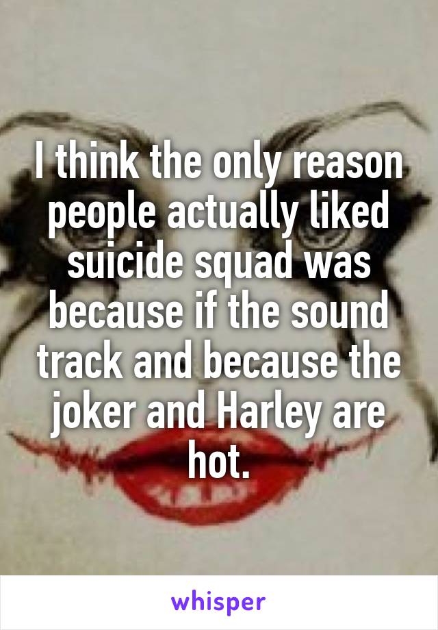 I think the only reason people actually liked suicide squad was because if the sound track and because the joker and Harley are hot.