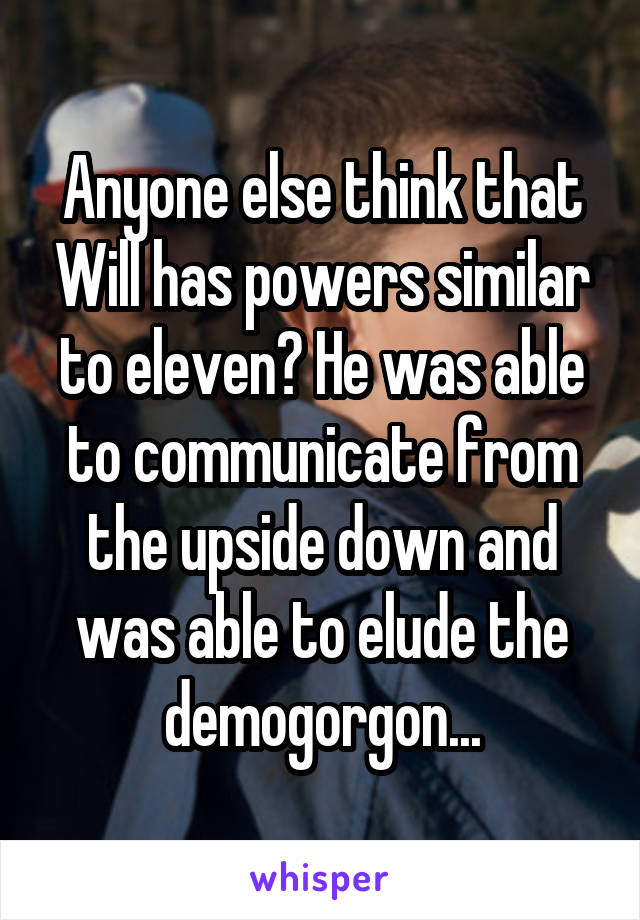 Anyone else think that Will has powers similar to eleven? He was able to communicate from the upside down and was able to elude the demogorgon...