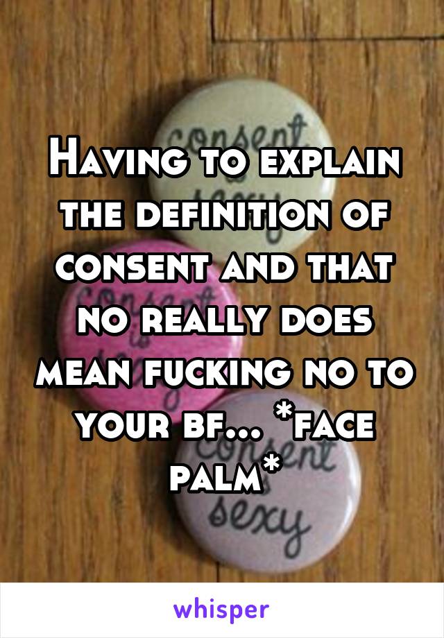 Having to explain the definition of consent and that no really does mean fucking no to your bf... *face palm*