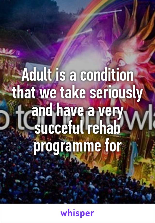 Adult is a condition that we take seriously and have a very succeful rehab programme for