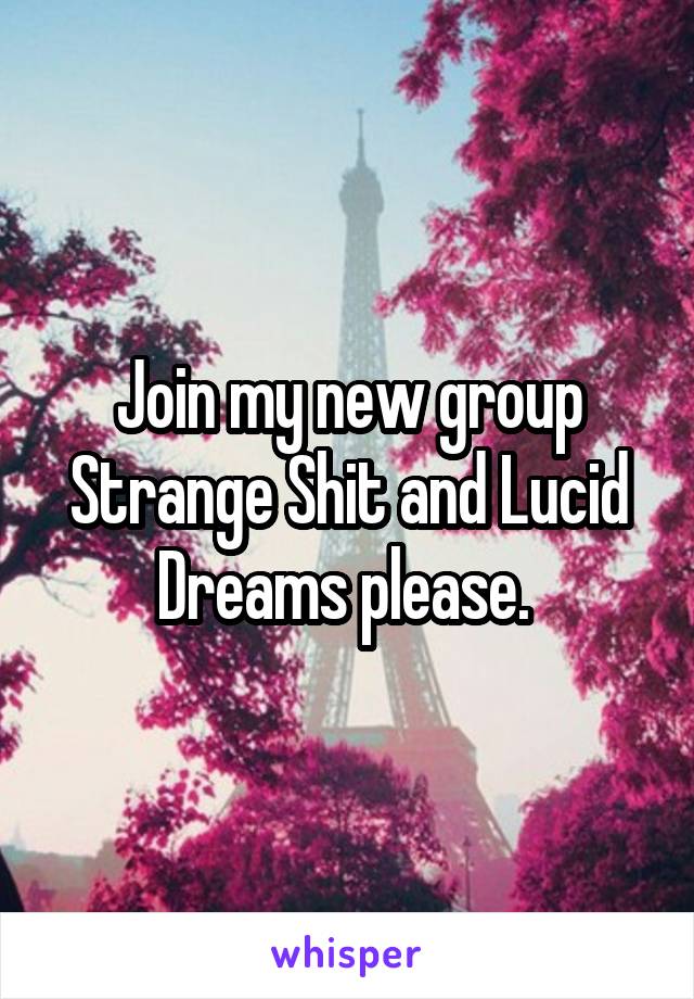 Join my new group Strange Shit and Lucid Dreams please. 