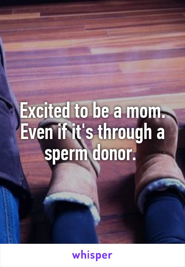 Excited to be a mom. Even if it's through a sperm donor. 