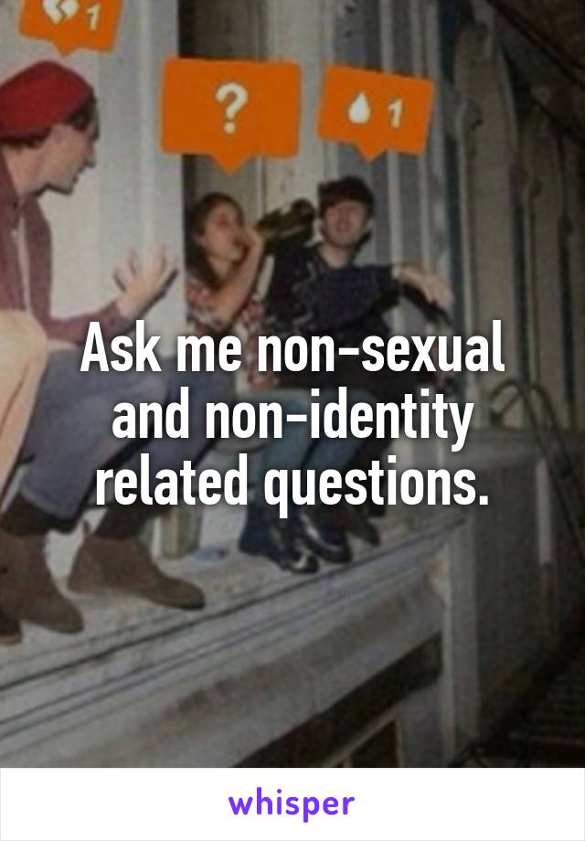 Ask me non-sexual and non-identity related questions.