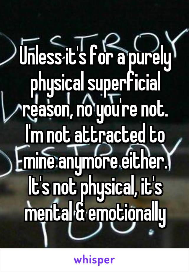 Unless it's for a purely physical superficial reason, no you're not. I'm not attracted to mine anymore either. It's not physical, it's mental & emotionally