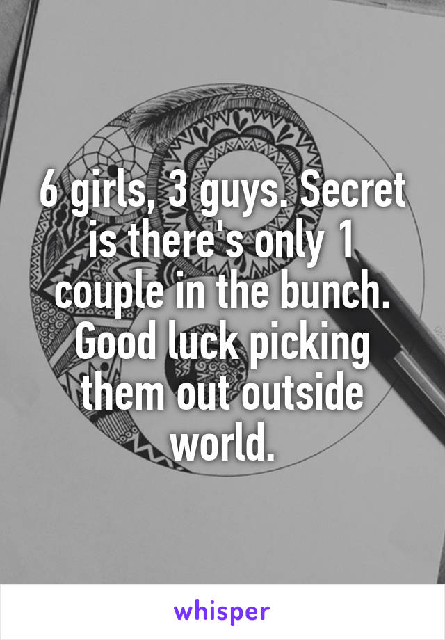 6 girls, 3 guys. Secret is there's only 1 couple in the bunch. Good luck picking them out outside world.