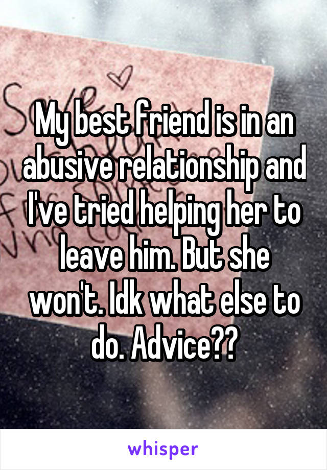 My best friend is in an abusive relationship and I've tried helping her to leave him. But she won't. Idk what else to do. Advice??