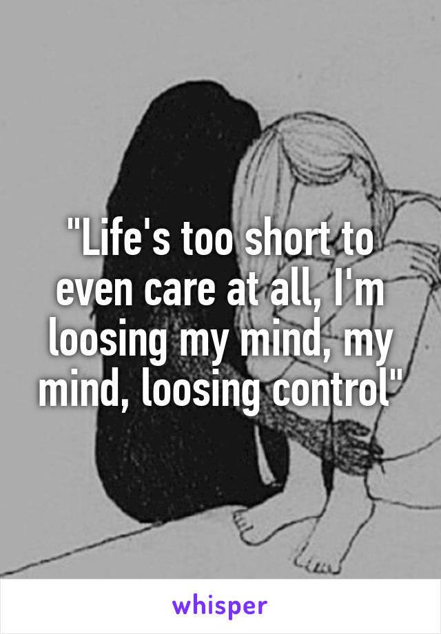 "Life's too short to even care at all, I'm loosing my mind, my mind, loosing control"