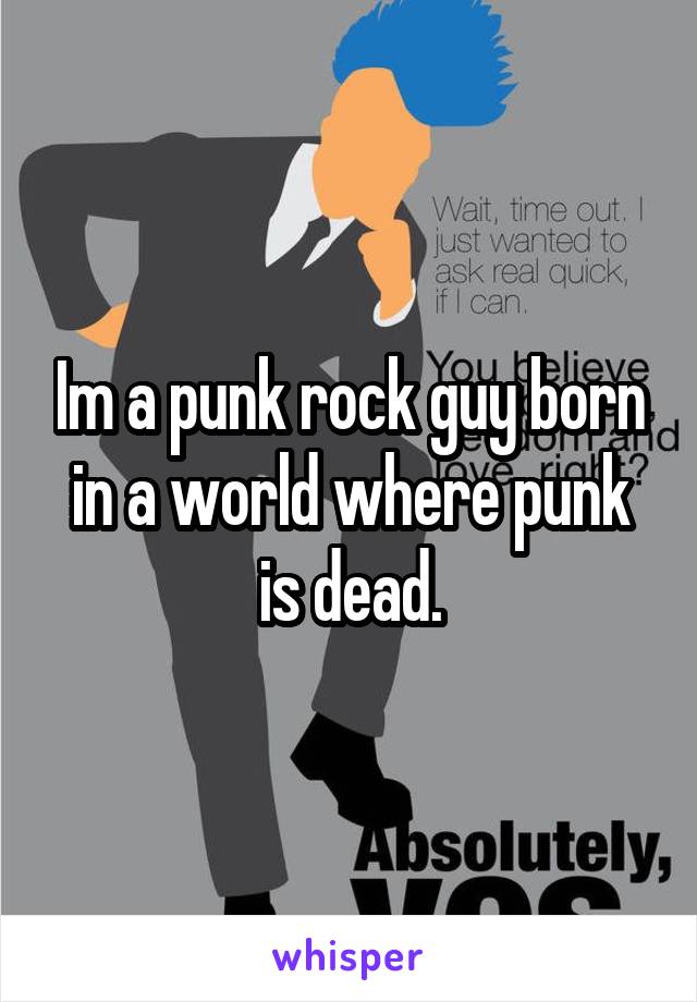 Im a punk rock guy born in a world where punk is dead.