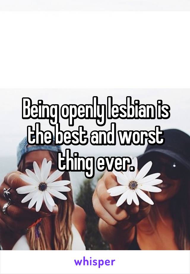 Being openly lesbian is the best and worst thing ever.