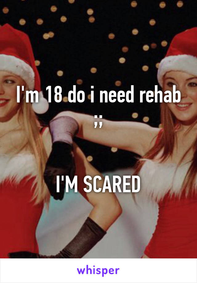 I'm 18 do i need rehab ;;


I'M SCARED