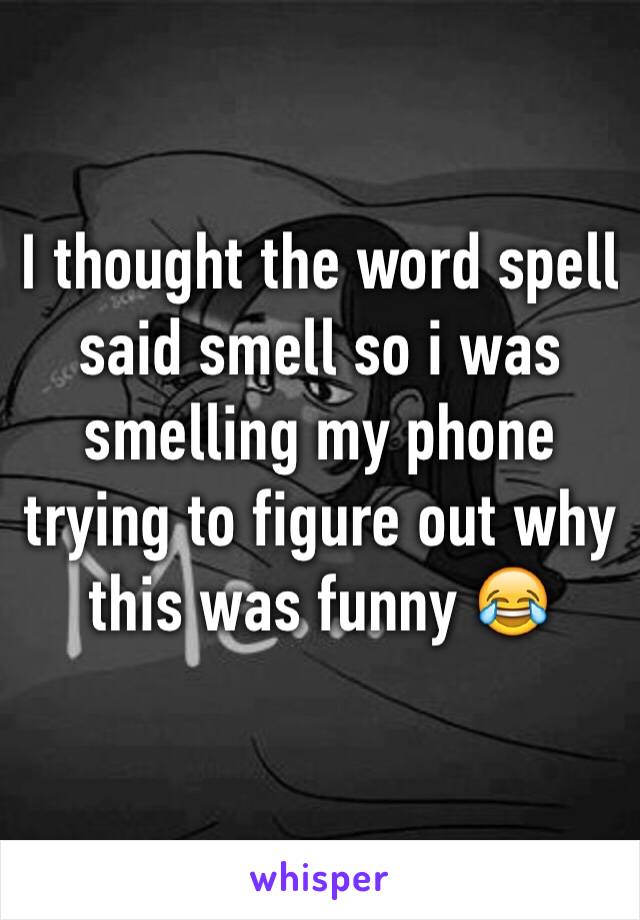 I thought the word spell said smell so i was smelling my phone trying to figure out why this was funny 😂