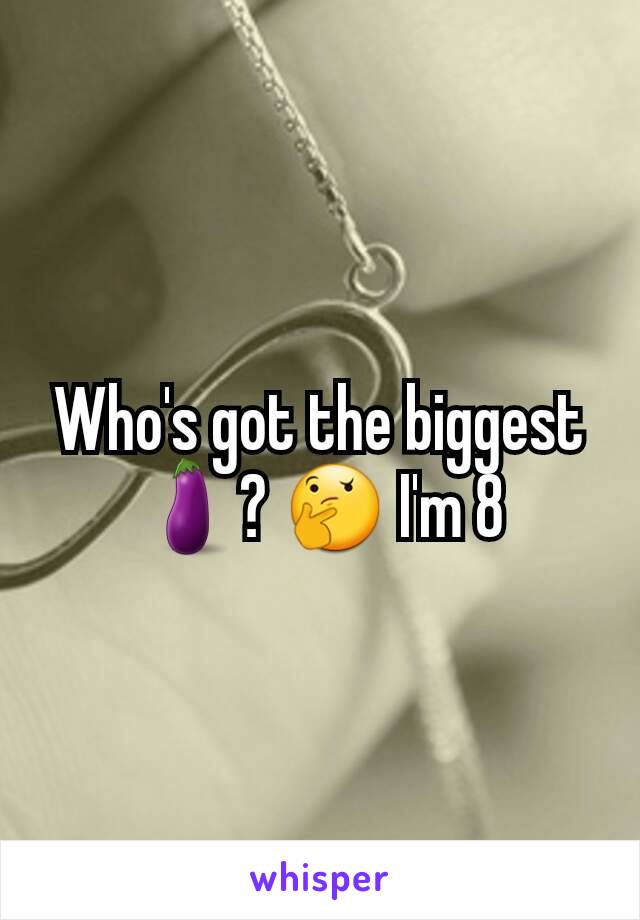 Who's got the biggest 🍆? 🤔 I'm 8