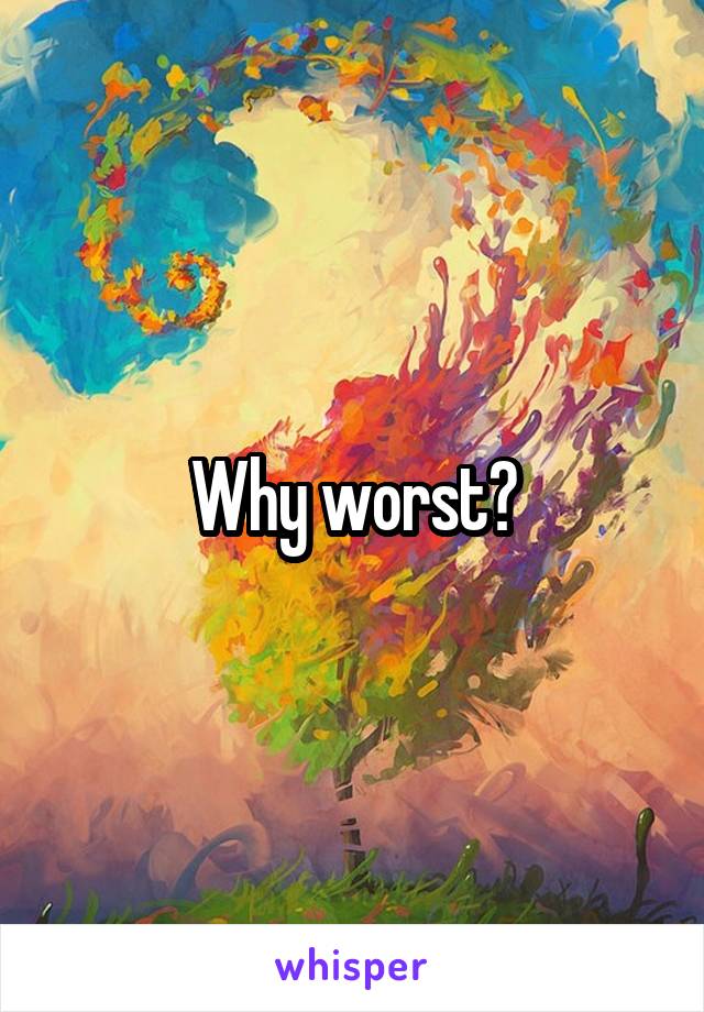 Why worst?