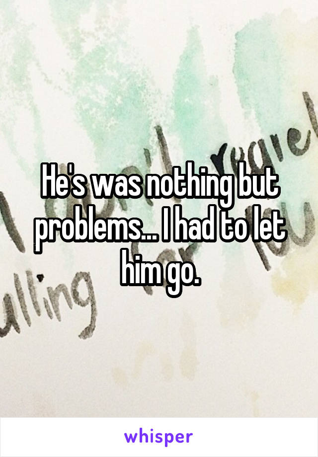 He's was nothing but problems... I had to let him go.