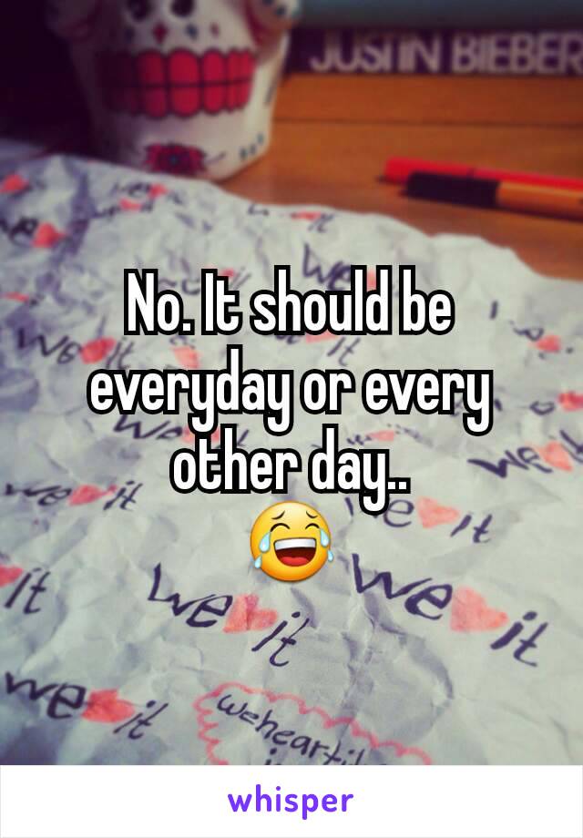 No. It should be everyday or every other day..
😂