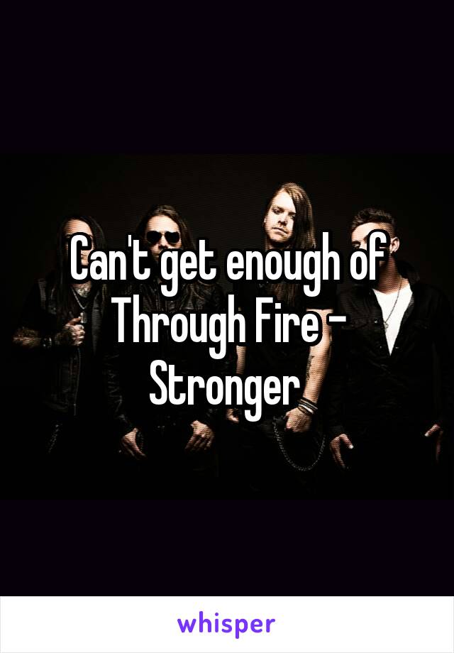 Can't get enough of Through Fire - Stronger 