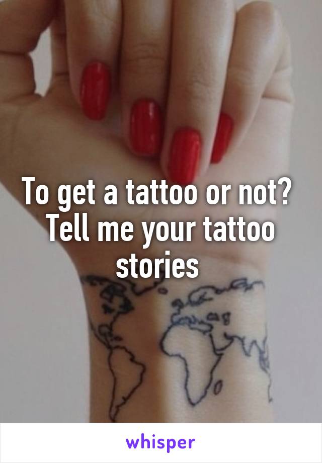 To get a tattoo or not? 
Tell me your tattoo stories 