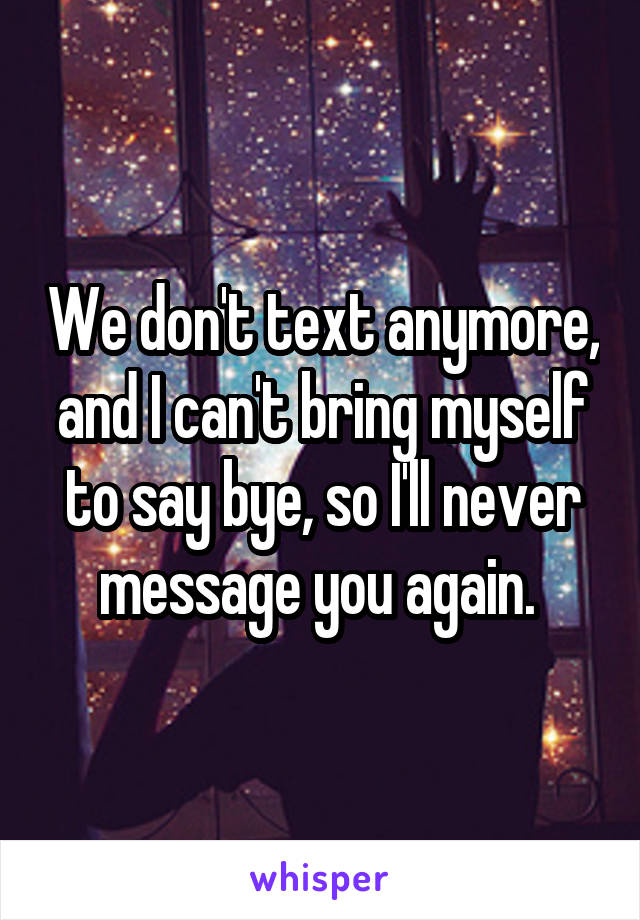 We don't text anymore, and I can't bring myself to say bye, so I'll never message you again. 