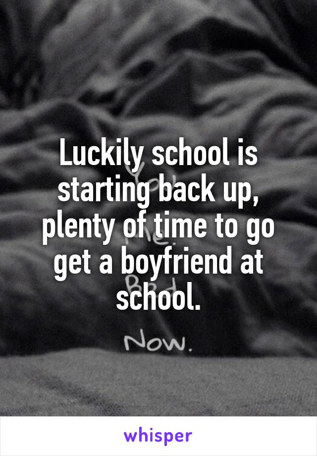 Luckily school is starting back up, plenty of time to go get a boyfriend at school.