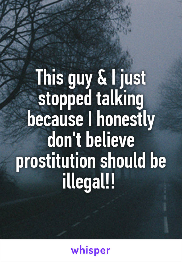 This guy & I just stopped talking because I honestly don't believe prostitution should be illegal!! 