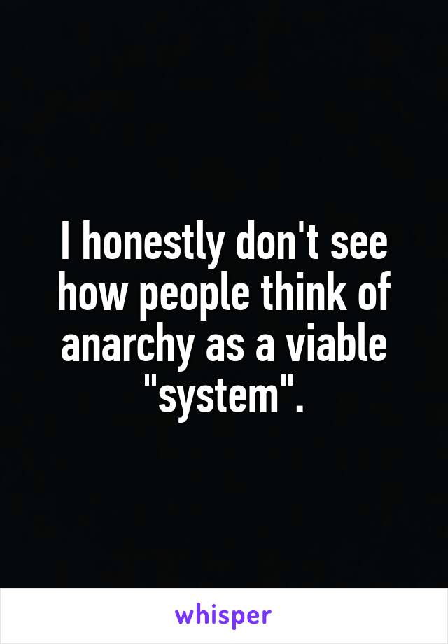 I honestly don't see how people think of anarchy as a viable "system".