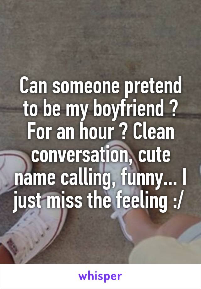 Can someone pretend to be my boyfriend ? For an hour ? Clean conversation, cute name calling, funny... I just miss the feeling :/ 