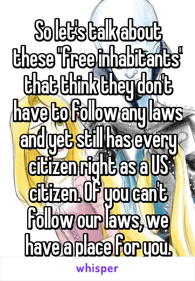 So let's talk about these "free inhabitants" that think they don't have to follow any laws and yet still has every citizen right as a US citizen. Of you can't follow our laws, we have a place for you.