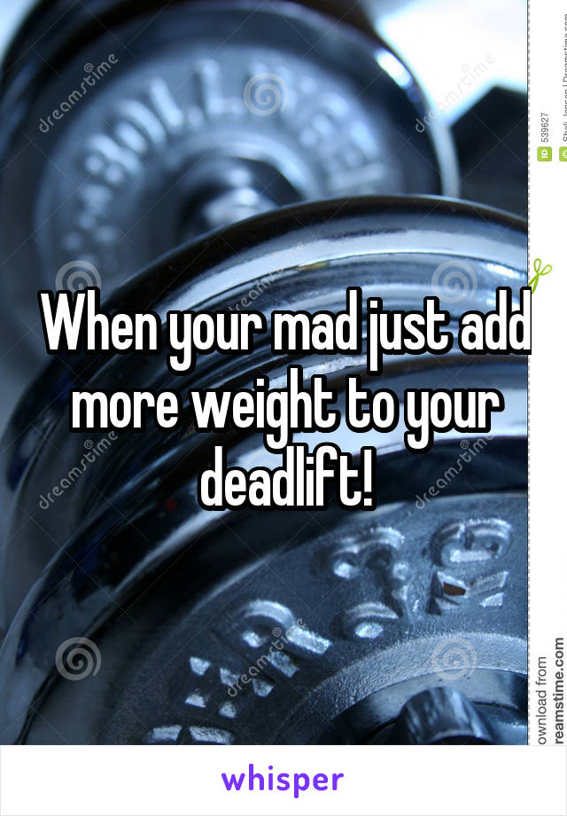 When your mad just add more weight to your deadlift!