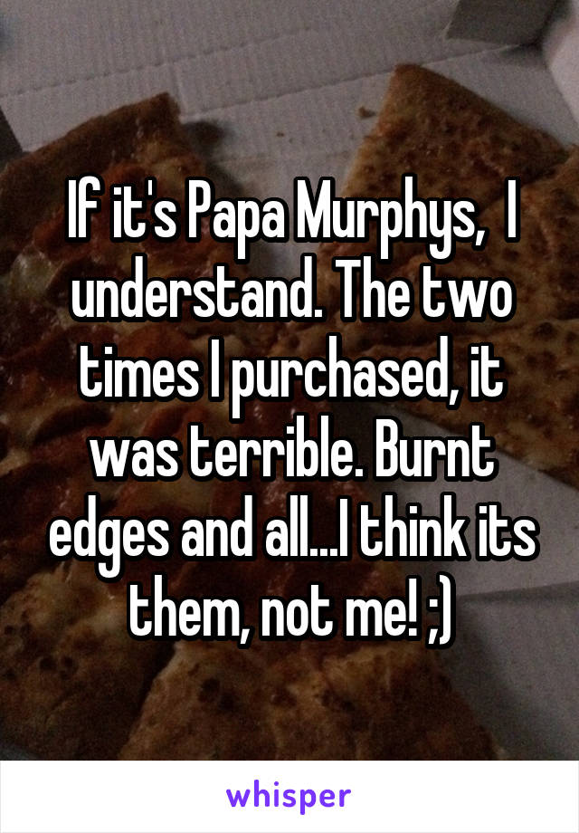 If it's Papa Murphys,  I understand. The two times I purchased, it was terrible. Burnt edges and all...I think its them, not me! ;)