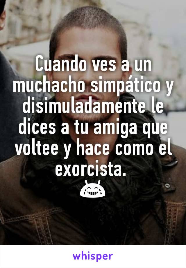 Cuando ves a un muchacho simpático y disimuladamente le dices a tu amiga que voltee y hace como el exorcista. 
😂