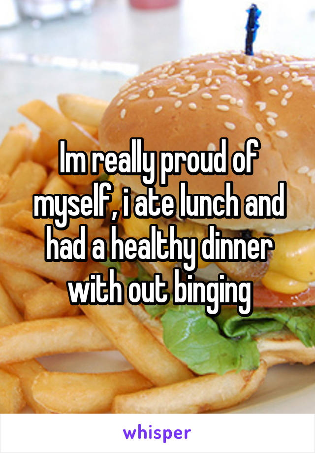 Im really proud of myself, i ate lunch and had a healthy dinner with out binging