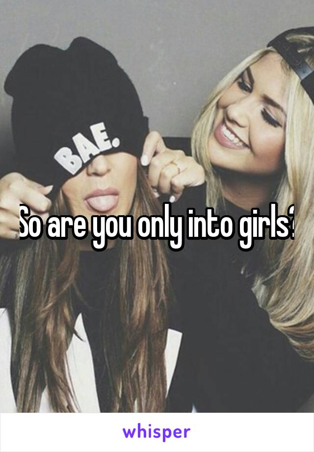 So are you only into girls?