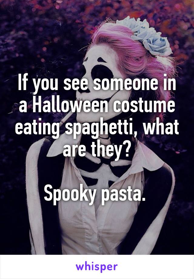 If you see someone in a Halloween costume eating spaghetti, what are they?

Spooky pasta. 