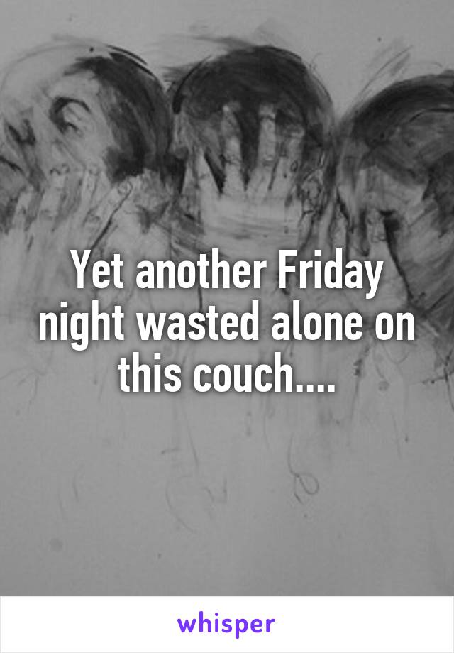 Yet another Friday night wasted alone on this couch....