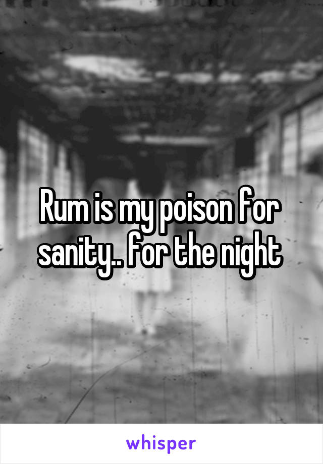 Rum is my poison for  sanity.. for the night 