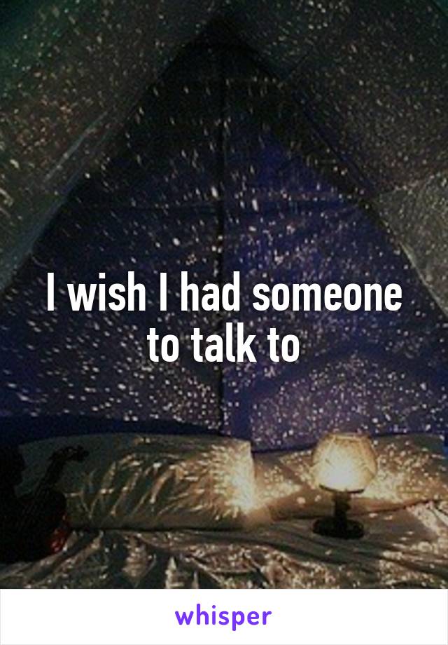 I wish I had someone to talk to